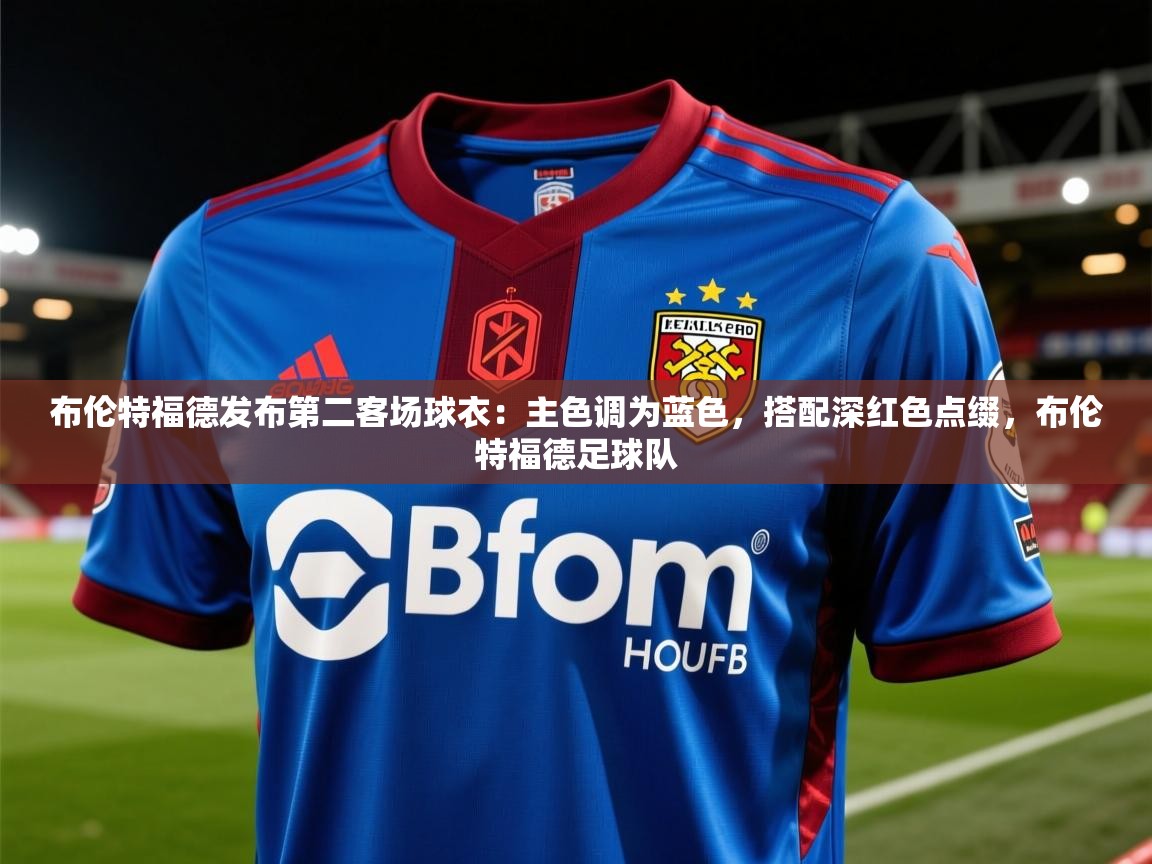 2025米兰体育是正规的吗布伦特福德发布第二客场球衣：主色调为蓝色，搭配深红色点缀，布伦特福德足球队  第3张
