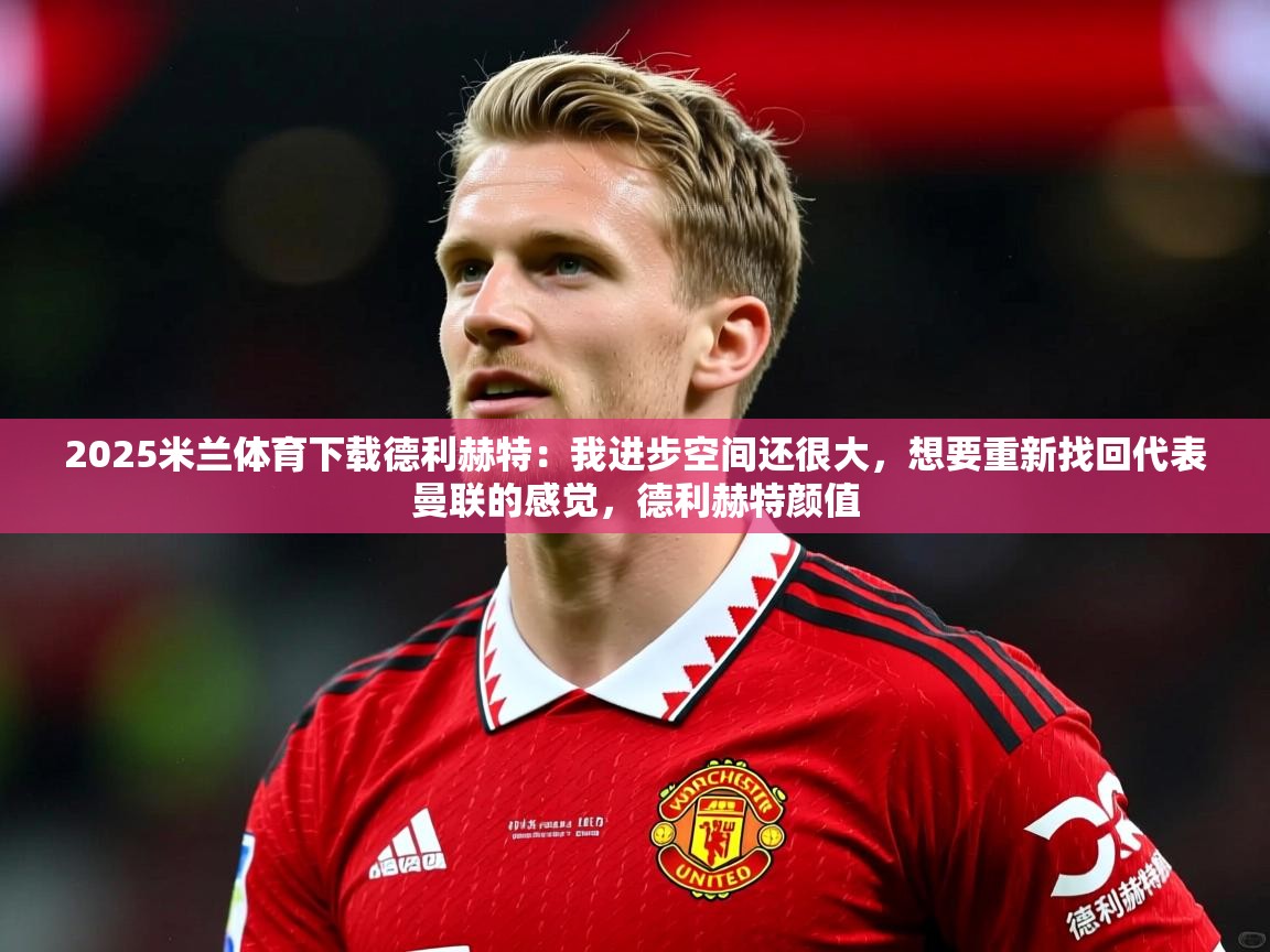 2025米兰体育下载德利赫特：我进步空间还很大，想要重新找回代表曼联的感觉，德利赫特颜值