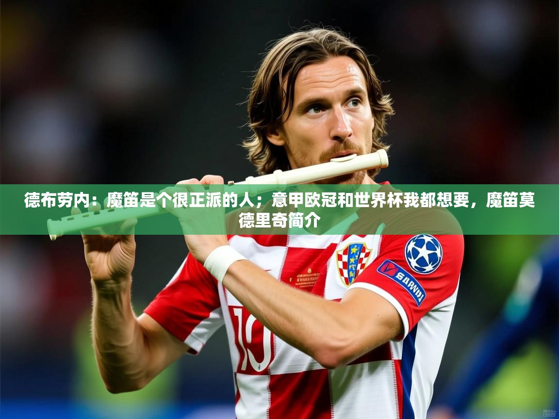 2025米兰体育网页版登录德布劳内：魔笛是个很正派的人；意甲欧冠和世界杯我都想要，魔笛莫德里奇简介  第1张