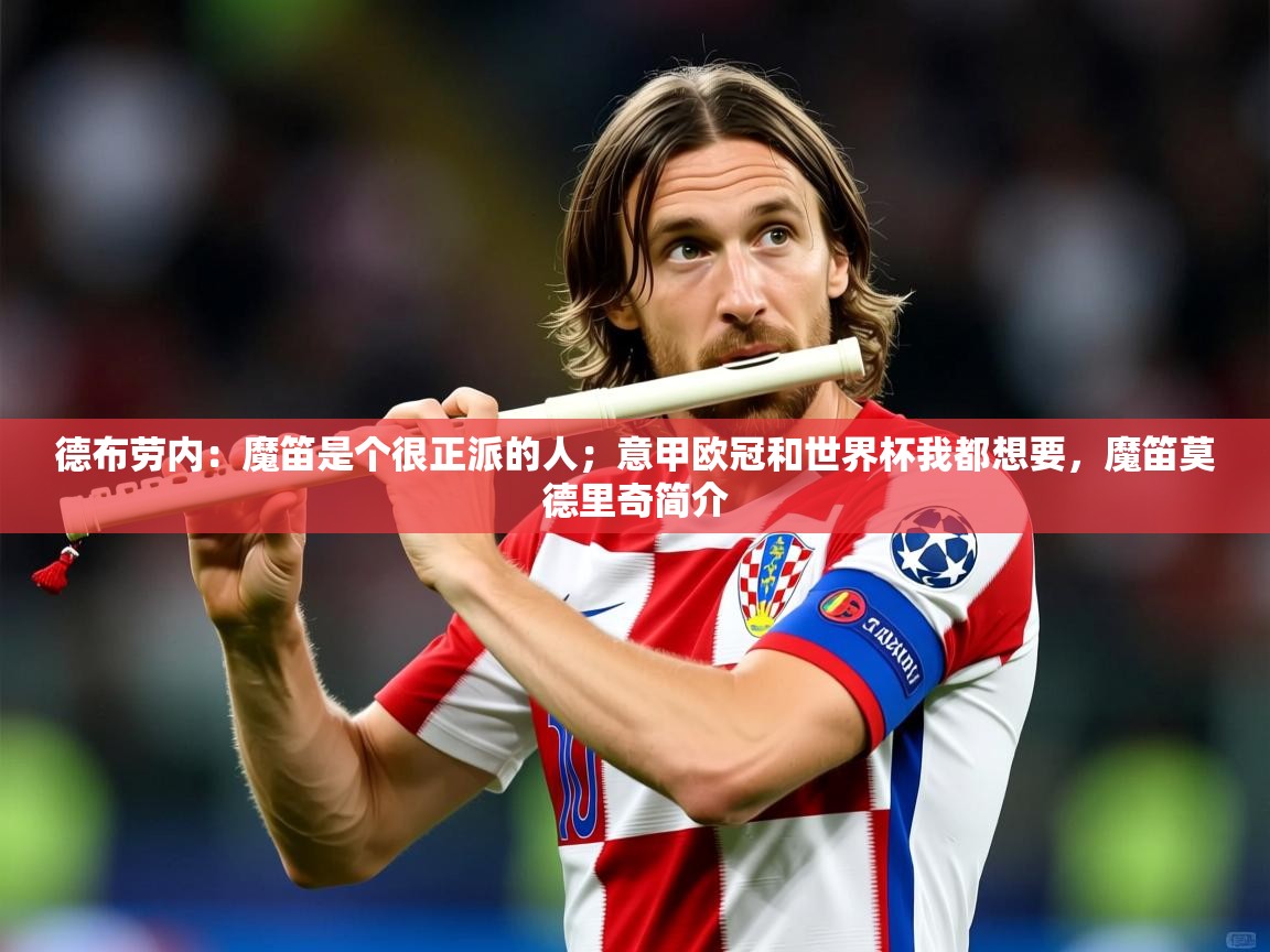 2025米兰体育网页版登录德布劳内：魔笛是个很正派的人；意甲欧冠和世界杯我都想要，魔笛莫德里奇简介  第4张