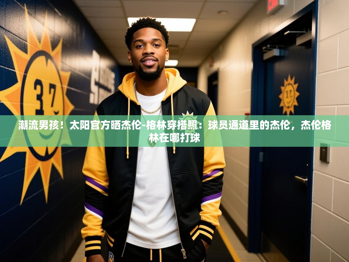 2025米兰体育app官网下载潮流男孩！太阳官方晒杰伦-格林穿搭照：球员通道里的杰伦，杰伦格林在哪打球