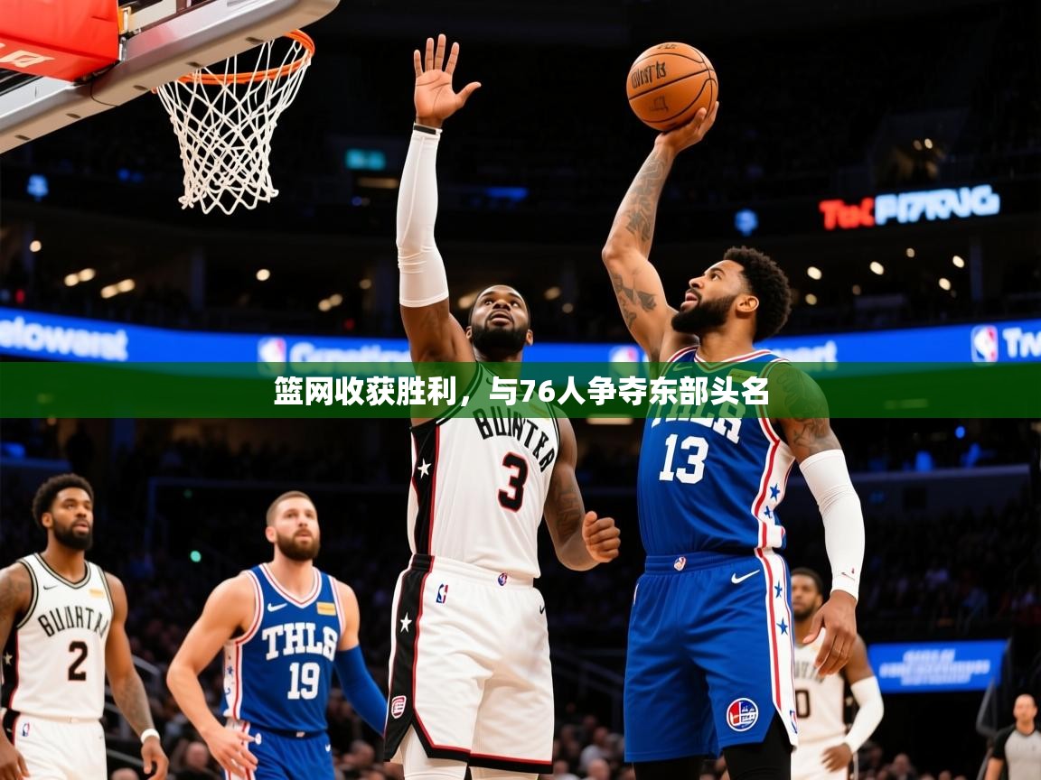 2026米兰体育官网网页版篮网收获胜利，与76人争夺东部头名  第1张