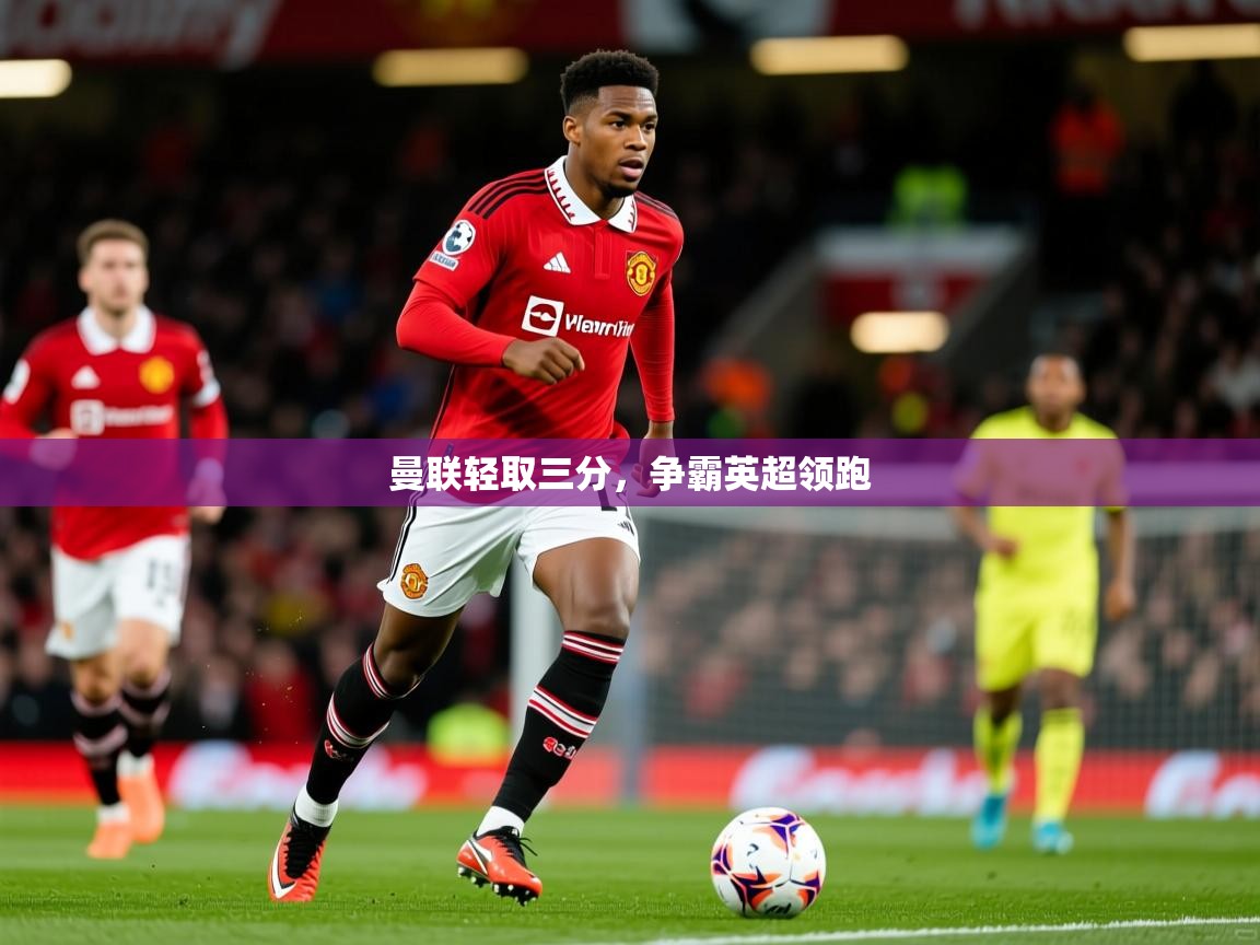 2026米兰体育曼联轻取三分，争霸英超领跑