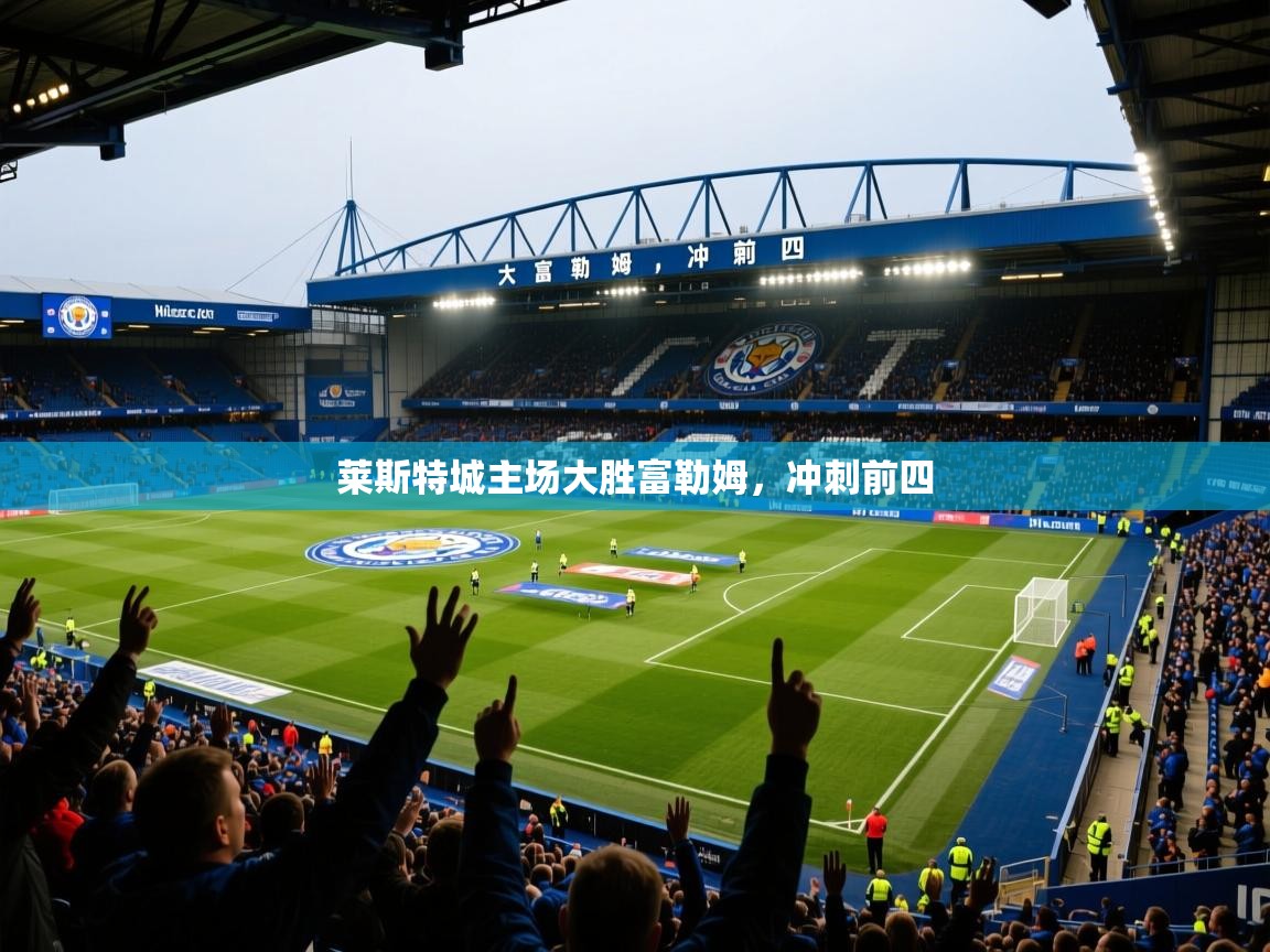 2026米兰体育平台莱斯特城主场大胜富勒姆，冲刺前四
