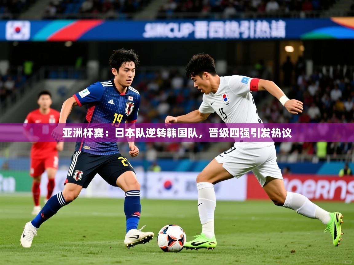 2026米兰体育官方客户端下载亚洲杯赛：日本队逆转韩国队，晋级四强引发热议  第2张