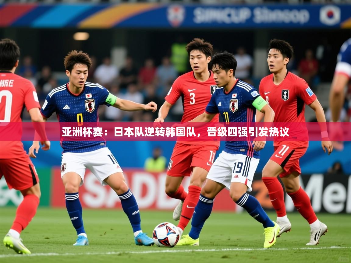 2026米兰体育官方客户端下载亚洲杯赛：日本队逆转韩国队，晋级四强引发热议  第3张