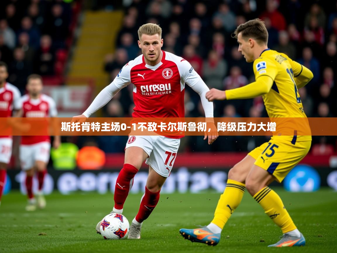 2026米兰体育网页版登录斯托肯特主场0-1不敌卡尔斯鲁彻,降级压力大增 第4张