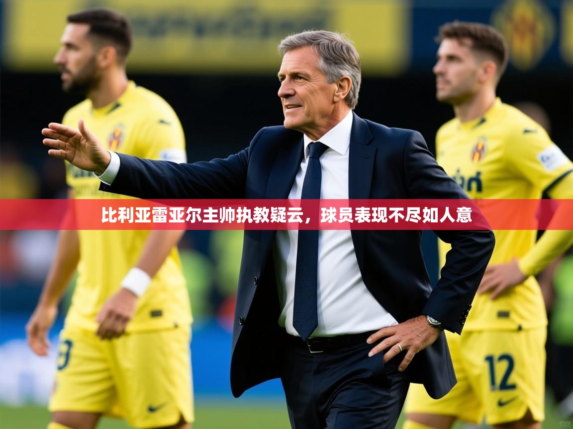 2026米兰体育官网比利亚雷亚尔主帅执教疑云，球员表现不尽如人意