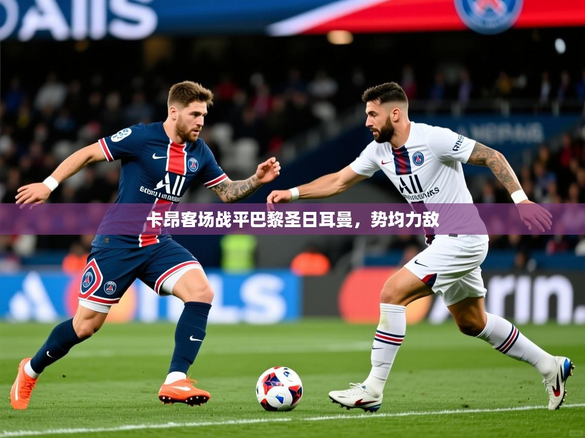 2026米兰体育直播卡昂客场战平巴黎圣日耳曼，势均力敌  第3张