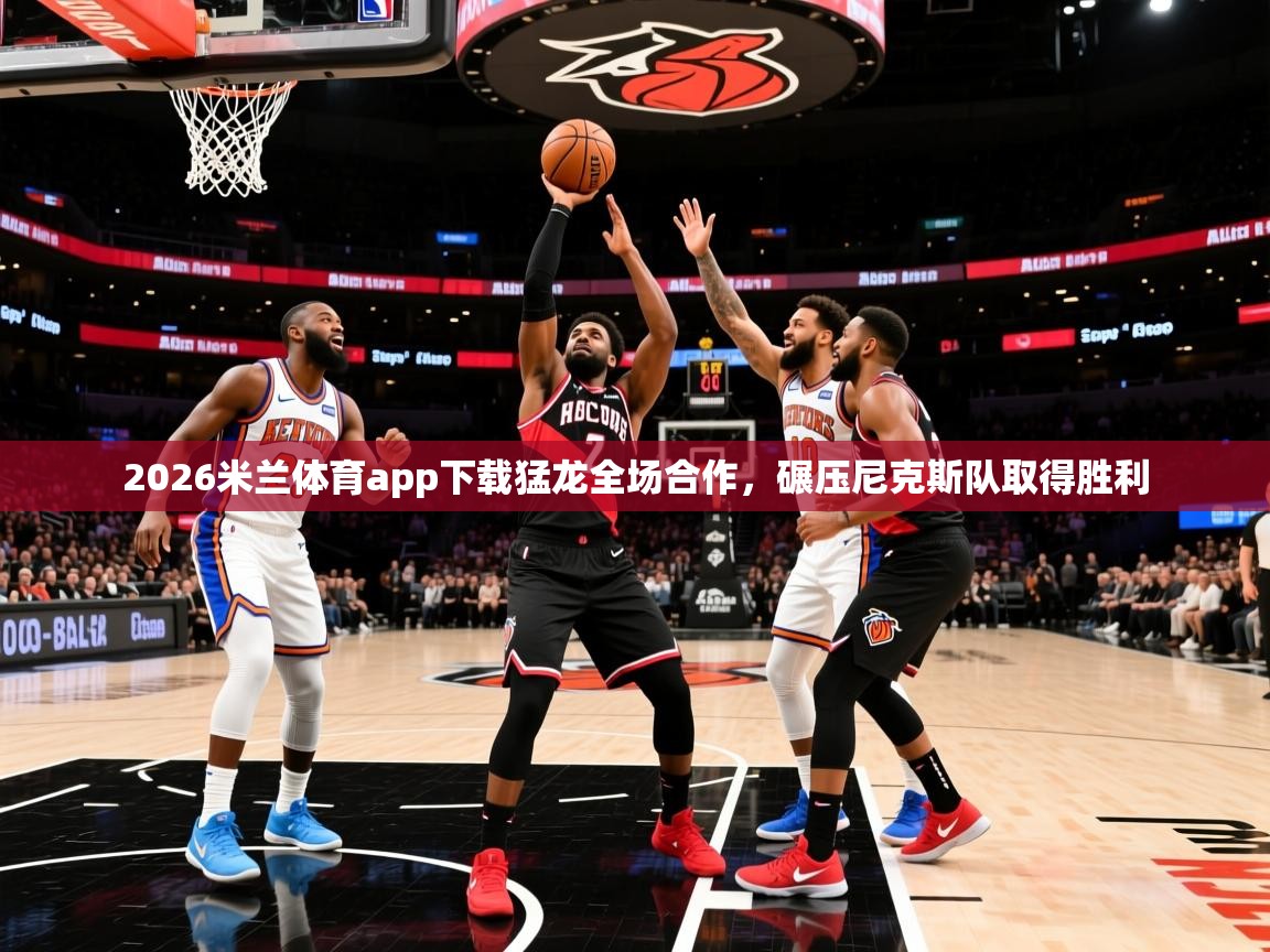2026米兰体育app下载猛龙全场合作，碾压尼克斯队取得胜利