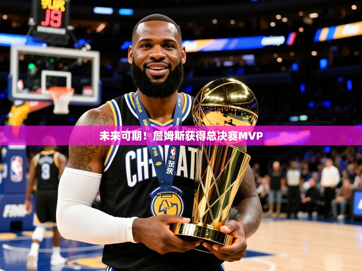 2026米兰体育app未来可期！詹姆斯获得总决赛MVP  第3张
