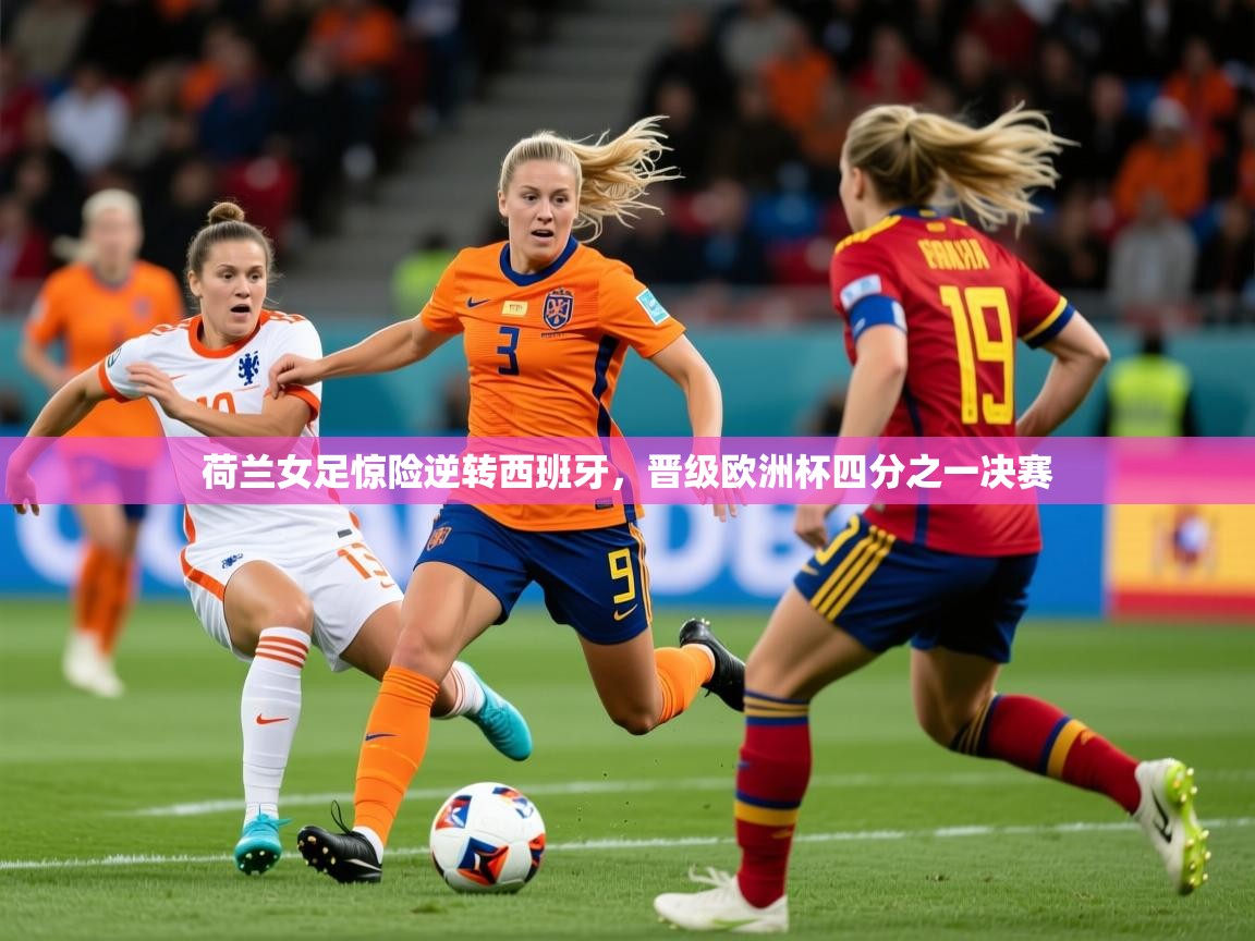 2026米兰体育网站拉斯帕尔马斯赞助商荷兰女足惊险逆转西班牙,晋级欧洲杯四分之一决赛