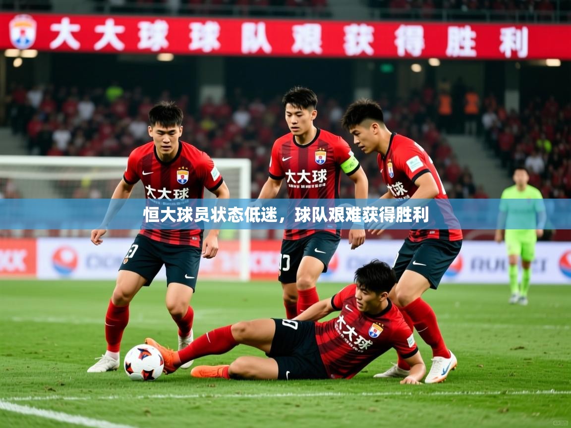 2026米兰体育app官网下载恒大球员状态低迷,球队艰难获得胜利