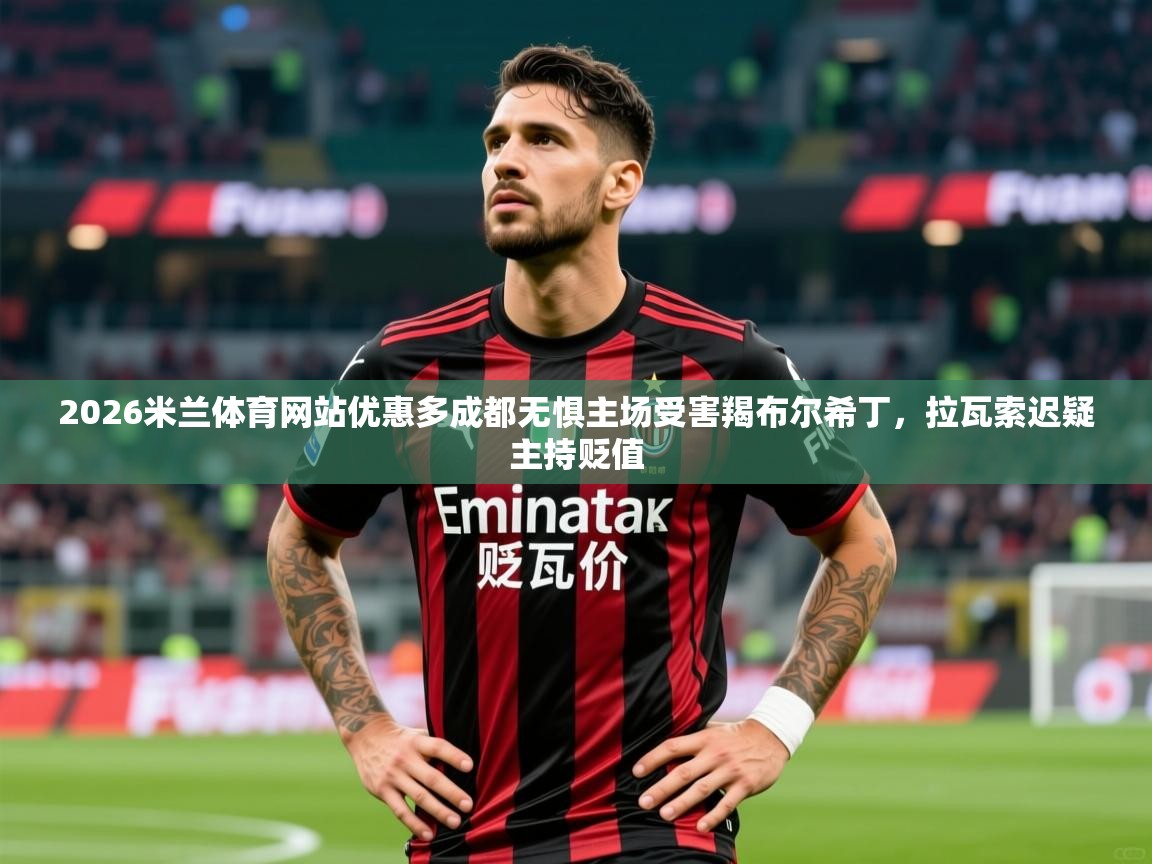 2026米兰体育网站优惠多成都无惧主场受害羯布尔希丁,拉瓦索迟疑主持贬值