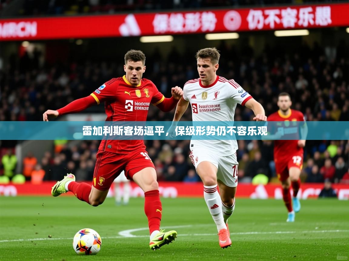 2026米兰体育app官网入口官方雷加利斯客场逼平,保级形势仍不容乐观