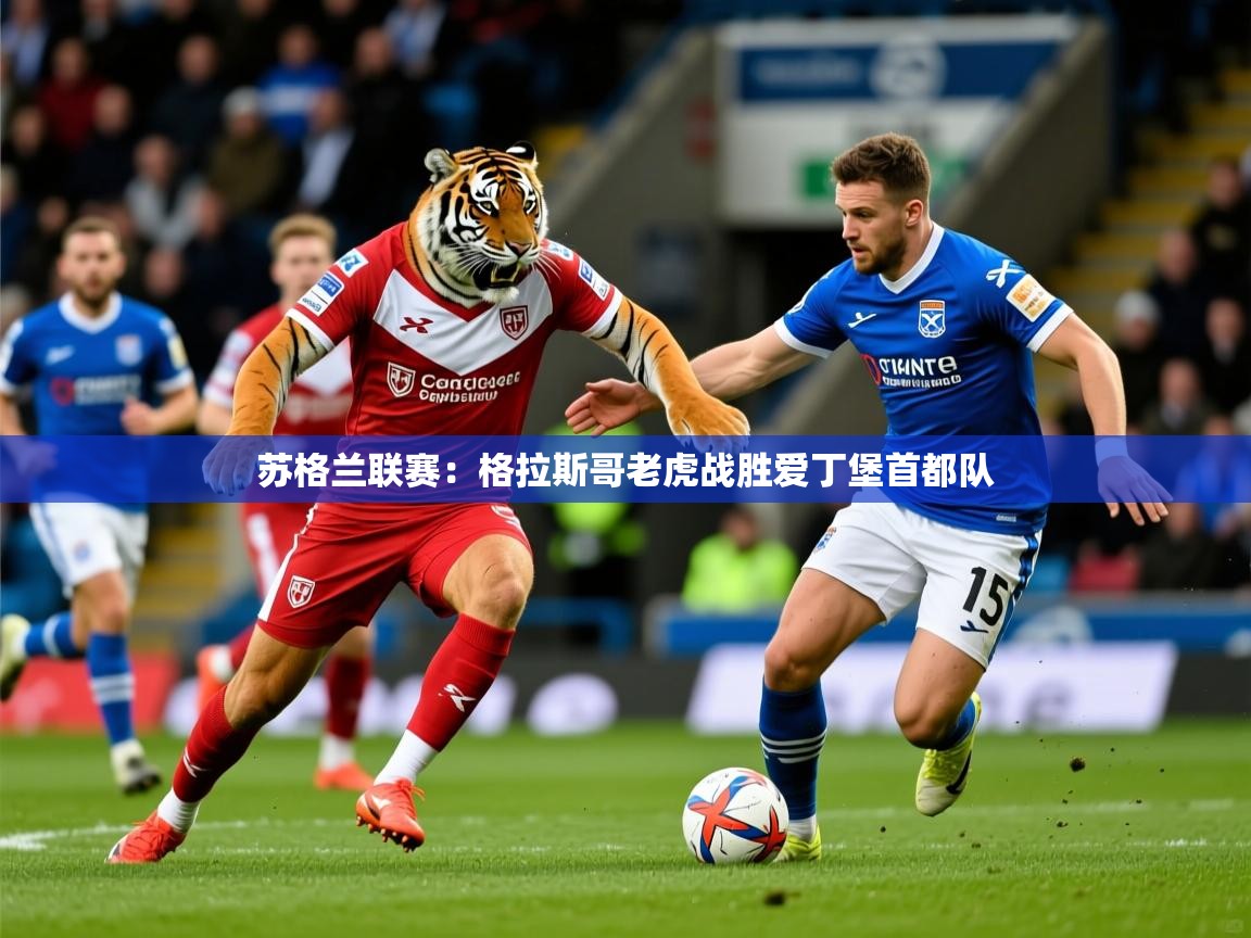 2026米兰体育官方有实力苏格兰联赛:格拉斯哥老虎战胜爱丁堡首都队
