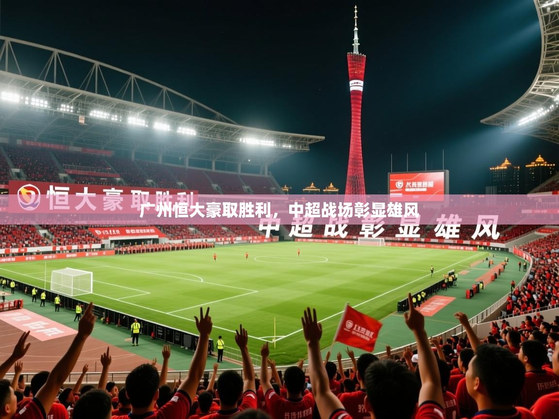 2026米兰体育app官网下载广州恒大豪取胜利，中超战场彰显雄风