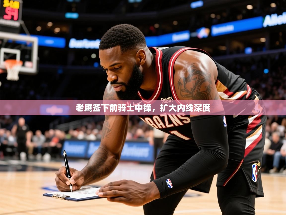 2026米兰体育网页版登录老鹰签下前骑士中锋,扩大内线深度 第2张