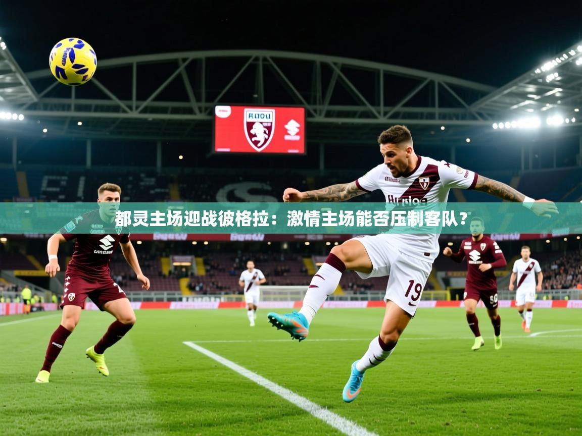 2026米兰体育官方客户端下载都灵主场迎战彼格拉:激情主场能否压制客队? 第1张