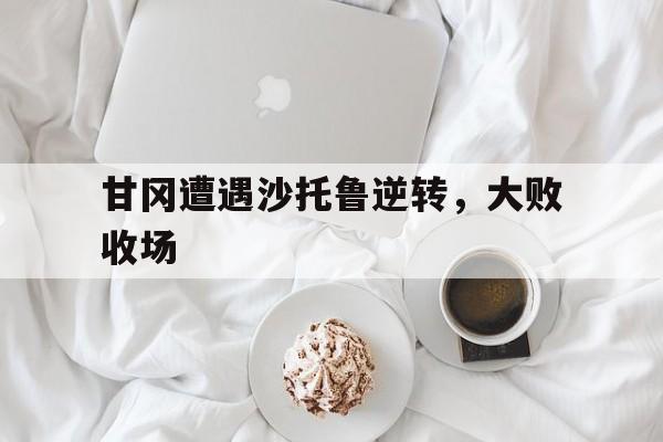 甘冈遭遇沙托鲁逆转，大败收场
